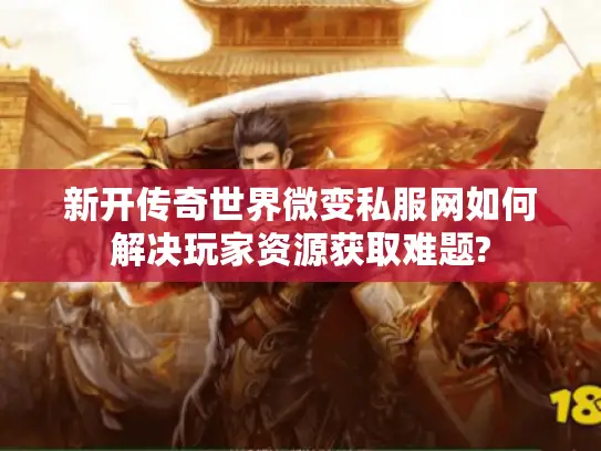 新开传奇世界微变私服网如何解决玩家资源获取难题?