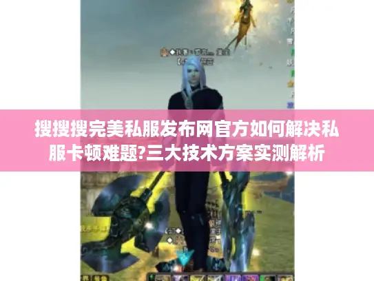 搜搜搜完美私服发布网官方如何解决私服卡顿难题?三大技术方案实测解析 搜搜搜完美私服发布网官方如何解决私服卡顿难题?三大技术方案实测解析