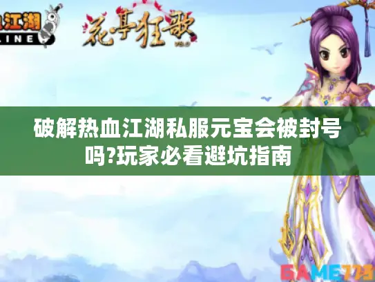 破解热血江湖私服元宝会被封号吗?玩家必看避坑指南