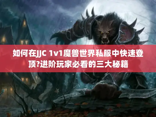 如何在JJC 1v1魔兽世界私服中快速登顶?进阶玩家必看的三大秘籍