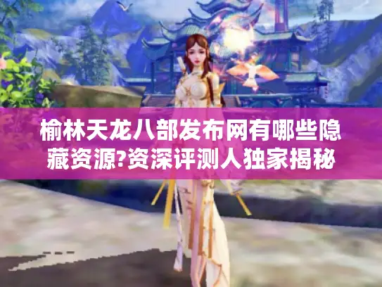 榆林天龙八部发布网有哪些隐藏资源?资深评测人独家揭秘