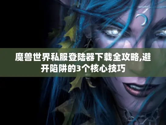 魔兽世界私服登陆器下载全攻略,避开陷阱的3个核心技巧