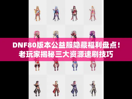 DNF80版本公益服隐藏福利盘点！老玩家揭秘三大资源速刷技巧