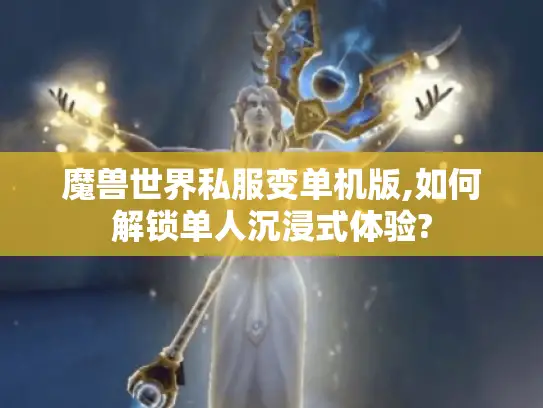 魔兽世界私服变单机版,如何解锁单人沉浸式体验? 魔兽世界私服变单机版,如何解锁单人沉浸式体验?