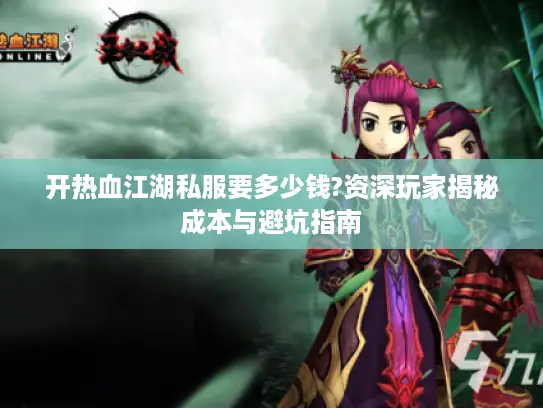 开热血江湖私服要多少钱?资深玩家揭秘成本与避坑指南