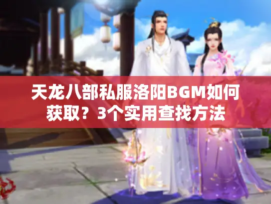 天龙八部私服洛阳BGM如何获取？3个实用查找方法
