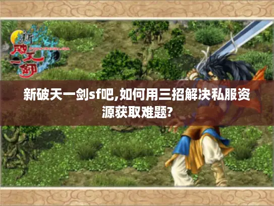 新破天一剑sf吧,如何用三招解决私服资源获取难题? 新破天一剑sf吧,如何用三招解决私服资源获取难题?