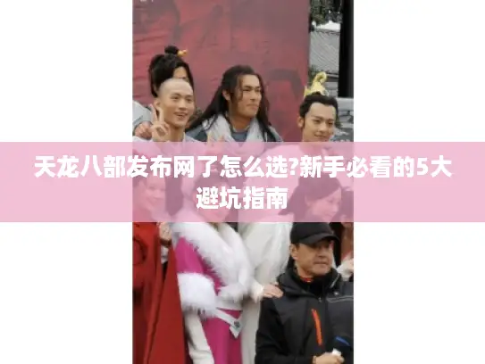 天龙八部发布网了怎么选?新手必看的5大避坑指南