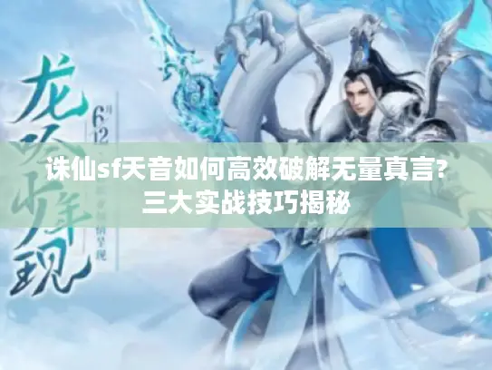诛仙sf天音如何高效破解无量真言?三大实战技巧揭秘