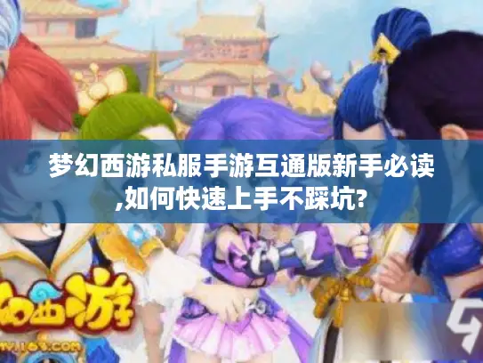 梦幻西游私服手游互通版新手必读,如何快速上手不踩坑? 梦幻西游私服手游互通版新手必读,如何快速上手不踩坑?