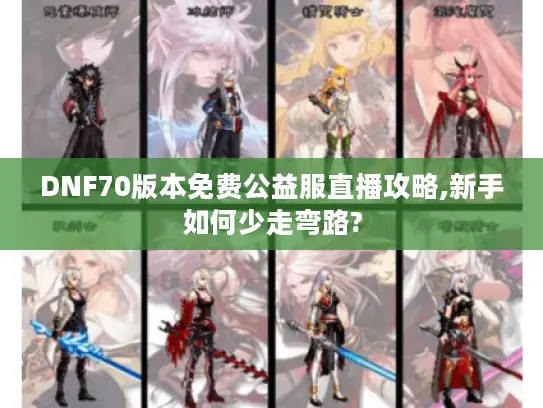 DNF70版本免费公益服直播攻略,新手如何少走弯路? DNF70版本免费公益服直播攻略,新手如何少走弯路?