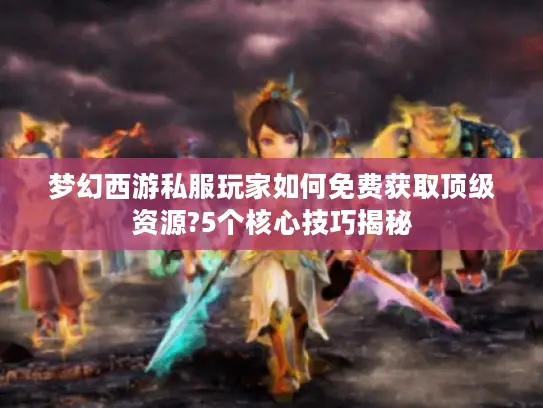 梦幻西游私服玩家如何免费获取顶级资源?5个核心技巧揭秘