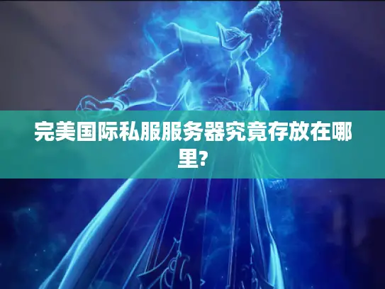 完美国际私服服务器究竟存放在哪里? 完美国际私服服务器究竟存放在哪里?