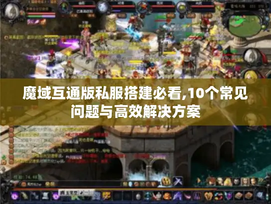 魔域互通版私服搭建必看,10个常见问题与高效解决方案