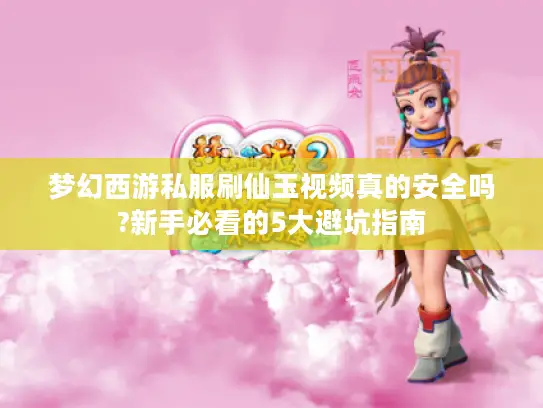 梦幻西游私服刷仙玉视频真的安全吗?新手必看的5大避坑指南 梦幻西游私服刷仙玉视频真的安全吗?新手必看的5大避坑指南