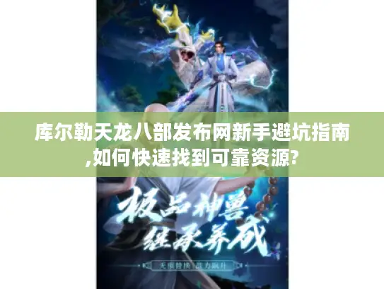 库尔勒天龙八部发布网新手避坑指南,如何快速找到可靠资源?