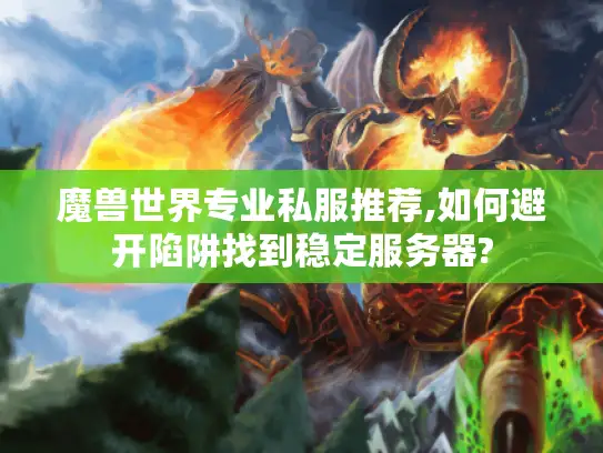 魔兽世界专业私服推荐,如何避开陷阱找到稳定服务器?