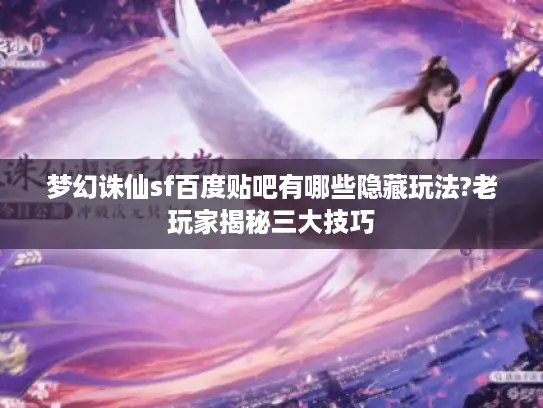 梦幻诛仙sf百度贴吧有哪些隐藏玩法?老玩家揭秘三大技巧
