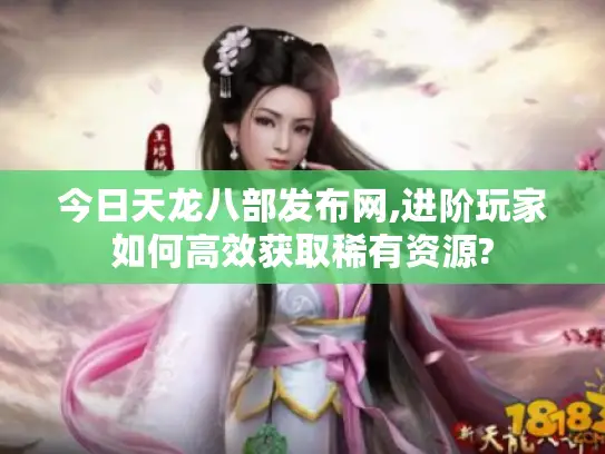 今日天龙八部发布网,进阶玩家如何高效获取稀有资源?