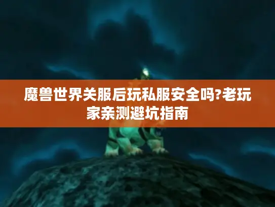 魔兽世界关服后玩私服安全吗?老玩家亲测避坑指南 魔兽世界关服后玩私服安全吗?老玩家亲测避坑指南