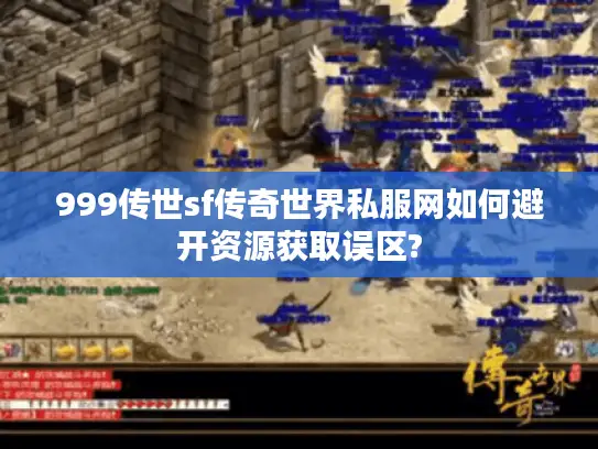 999传世sf传奇世界私服网如何避开资源获取误区? 999传世sf传奇世界私服网如何避开资源获取误区?