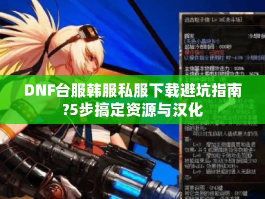 DNF台服韩服私服下载避坑指南?5步搞定资源与汉化 DNF台服韩服私服下载避坑指南?5步搞定资源与汉化