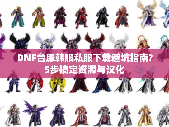 DNF台服韩服私服下载避坑指南?5步搞定资源与汉化 DNF台服韩服私服下载避坑指南?5步搞定资源与汉化