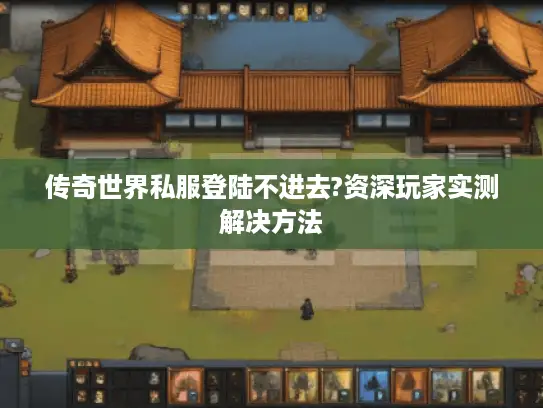 传奇世界私服登陆不进去?资深玩家实测解决方法