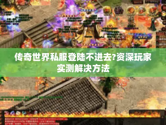 传奇世界私服登陆不进去?资深玩家实测解决方法