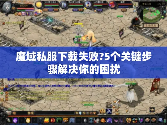 魔域私服下载失败?5个关键步骤解决你的困扰 魔域私服下载失败?5个关键步骤解决你的困扰