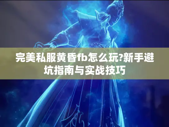 完美私服黄昏fb怎么玩?新手避坑指南与实战技巧