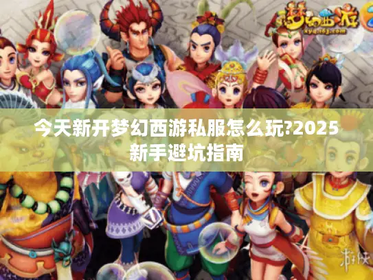今天新开梦幻西游私服怎么玩?2025新手避坑指南