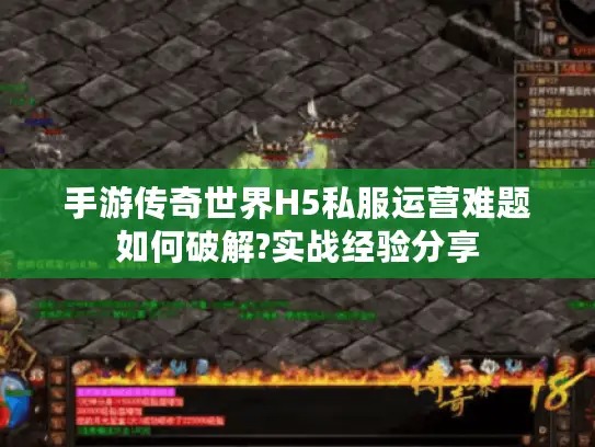 手游传奇世界H5私服运营难题如何破解?实战经验分享