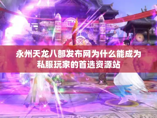 永州天龙八部发布网为什么能成为私服玩家的首选资源站