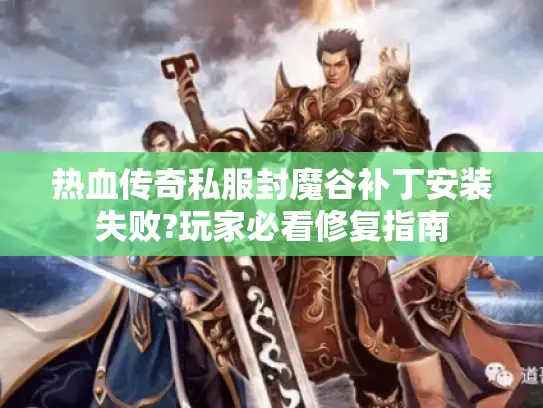 热血传奇私服封魔谷补丁安装失败?玩家必看修复指南 热血传奇私服封魔谷补丁安装失败?玩家必看修复指南
