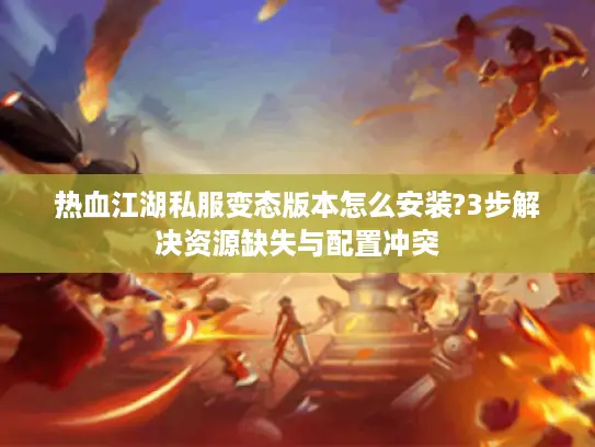热血江湖私服变态版本怎么安装?3步解决资源缺失与配置冲突