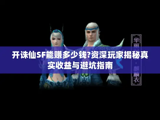 开诛仙SF能赚多少钱?资深玩家揭秘真实收益与避坑指南
