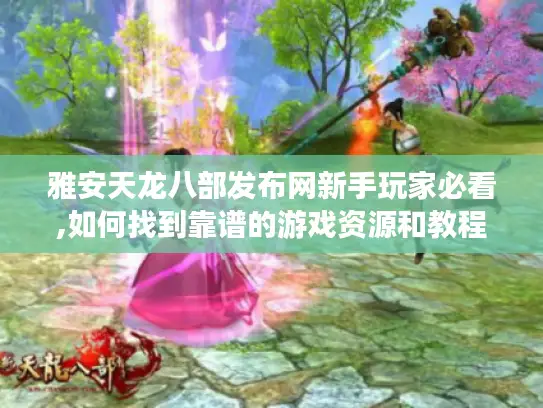 雅安天龙八部发布网新手玩家必看,如何找到靠谱的游戏资源和教程? 雅安天龙八部发布网新手玩家必看,如何找到靠谱的游戏资源和教程?