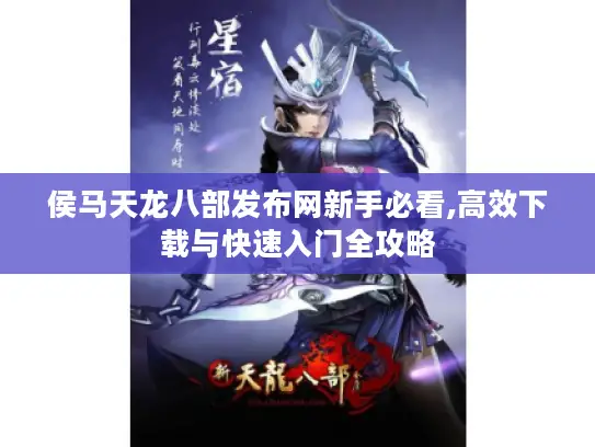 侯马天龙八部发布网新手必看,高效下载与快速入门全攻略