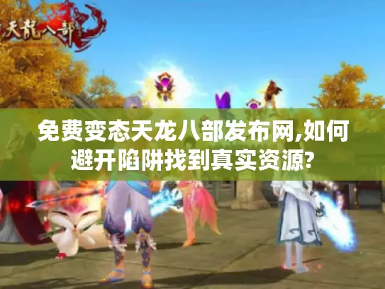 免费变态天龙八部发布网,如何避开陷阱找到真实资源?