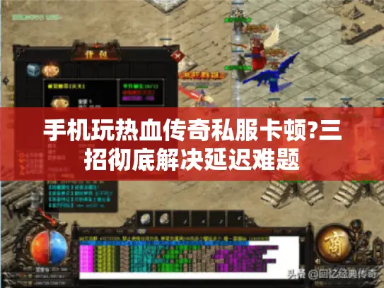 手机玩热血传奇私服卡顿?三招彻底解决延迟难题