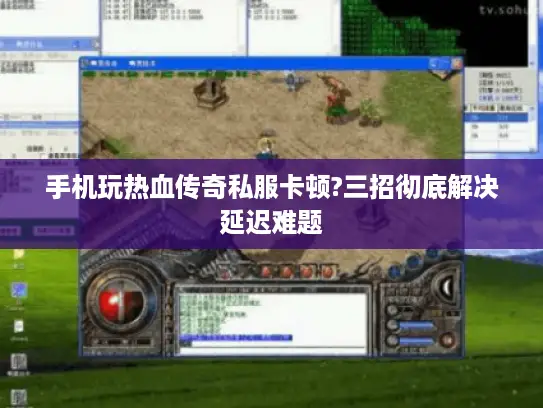 手机玩热血传奇私服卡顿?三招彻底解决延迟难题