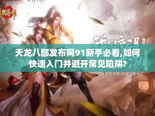 天龙八部发布网91新手必看,如何快速入门并避开常见陷阱?