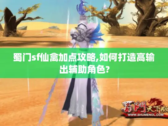 蜀门sf仙禽加点攻略,如何打造高输出辅助角色?