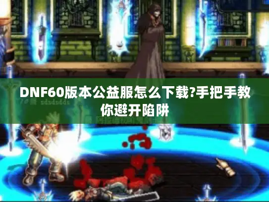 DNF60版本公益服怎么下载?手把手教你避开陷阱