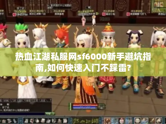 热血江湖私服网sf6000新手避坑指南,如何快速入门不踩雷?