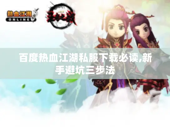 百度热血江湖私服下载必读,新手避坑三步法