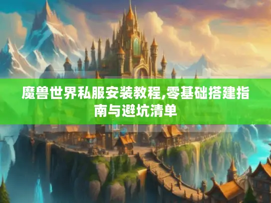 魔兽世界私服安装教程,零基础搭建指南与避坑清单