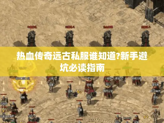 热血传奇远古私服谁知道?新手避坑必读指南