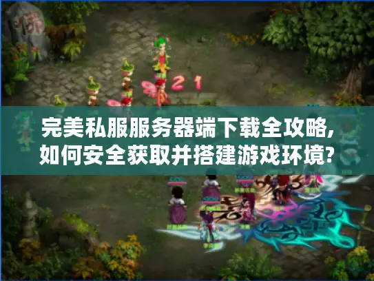 完美私服服务器端下载全攻略,如何安全获取并搭建游戏环境?